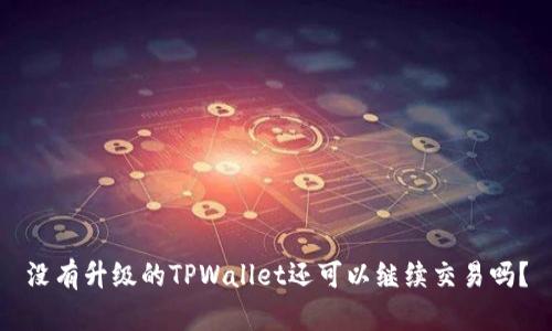 没有升级的TPWallet还可以继续交易吗?
