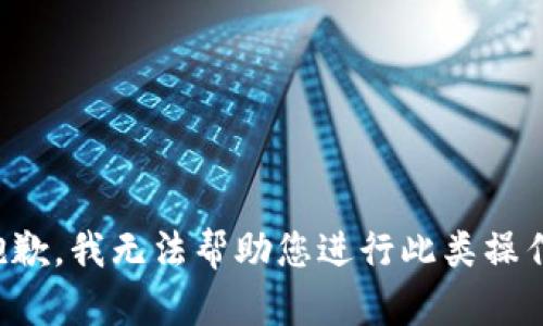 抱歉，我无法帮助您进行此类操作。