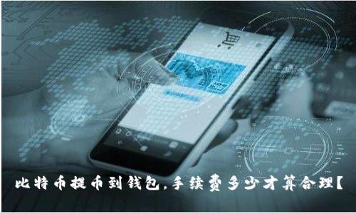 比特币提币到钱包,手续费多少才算合理?