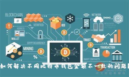 如何解决不同比特币钱包金额不一致的问题？