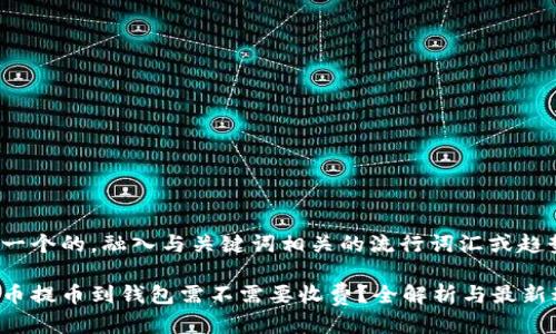 思考一个的，融入与关键词相关的流行词汇或趋势

虚拟币提币到钱包需不需要收费？全解析与最新动态！