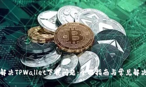 如何解决TPWallet下载问题:全面指南与常见解决方案