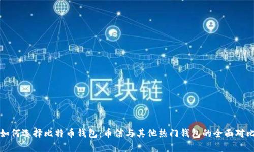 如何选择比特币钱包:币信与其他热门钱包的全面对比