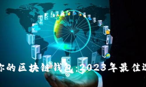 如何选择适合你的区块链钱包：2023年最佳选择与实用建议