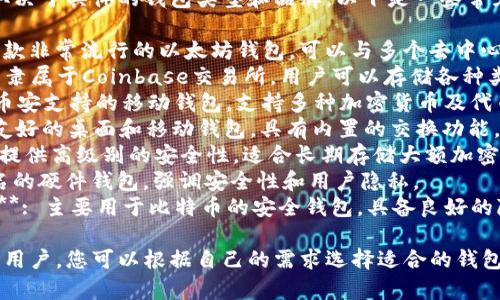 区块链钱包的名称有很多，取决于具体的钱包类型和品牌。以下是一些常见和知名的区块链钱包名称：

1. **MetaMask**: 这是一款非常流行的以太坊钱包，可以与多个去中心化应用(DApp)连接。
2. **Coinbase Wallet**: 隶属于Coinbase交易所，用户可以存储各种类型的加密货币。
3. **Trust Wallet**: 由币安支持的移动钱包，支持多种加密货币及代币。
4. **Exodus**: 一款用户友好的桌面和移动钱包，具有内置的交换功能。
5. **Ledger**: 硬件钱包，提供高级别的安全性，适合长期存储大额加密资产。
6. **Trezor**: 另一款知名的硬件钱包，强调安全性和用户隐私。
7. **Blockstream Green**: 主要用于比特币的安全钱包，具备良好的隐私保护功能。

不同的钱包适合不同需求的用户，您可以根据自己的需求选择适合的钱包。