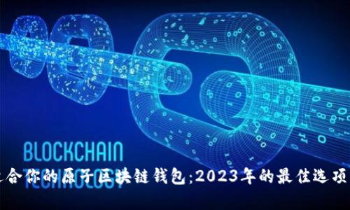 如何选择适合你的原子区块链钱包：2023年的最佳选项与趋势分析