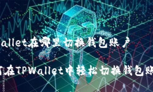tpwallet在哪里切换钱包账户

如何在TPWallet中轻松切换钱包账户？