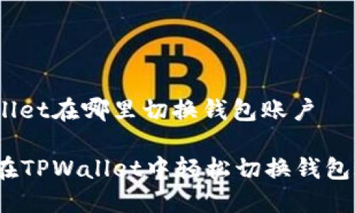 tpwallet在哪里切换钱包账户

如何在TPWallet中轻松切换钱包账户？
