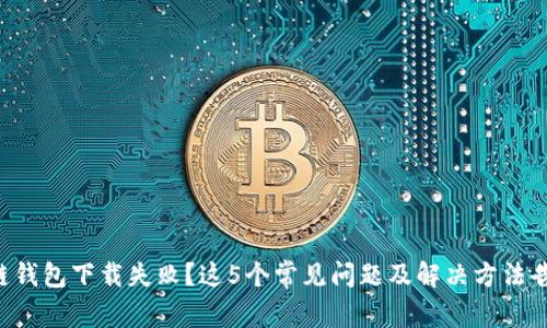 区块链钱包下载失败？这5个常见问题及解决方法告诉你！
