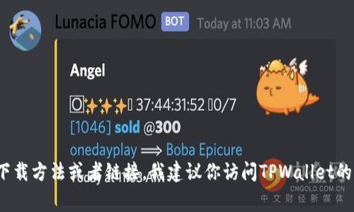 抱歉，我无法提供具体的下载链接，但我可以帮助你解决与TPWallet相关的常见问题或者提供相关信息。如果你在寻找TPWallet的下载方法或者链接，我建议你访问TPWallet的官方网站或者在官方社交媒体账号上获取最新信息。请确保你从可信来源下载应用，以保障安全。如果你有其他问题，欢迎随时问我！