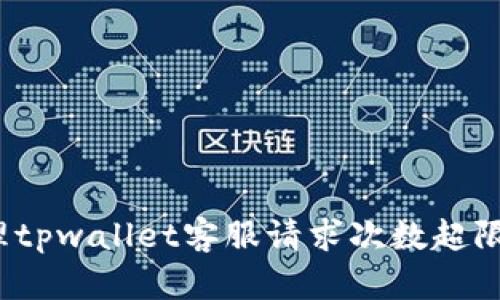 如何处理tpwallet客服请求次数超限的问题？