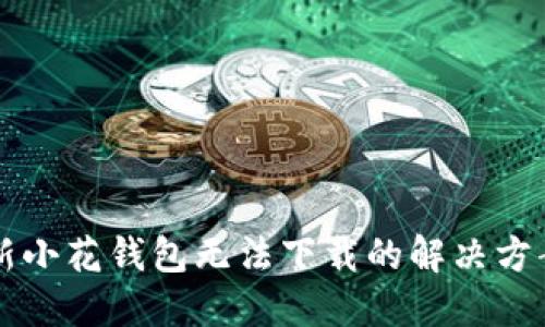 新小花钱包无法下载的解决方案