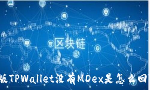  
新版TPWallet没有MDex是怎么回事？