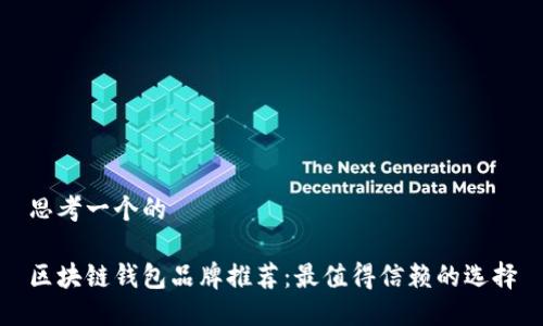 思考一个的

区块链钱包品牌推荐：最值得信赖的选择