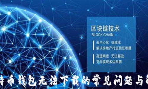 
解决比特币钱包无法下载的常见问题与解决方案