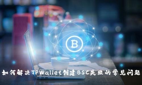 如何解决TPWallet创建BSC失败的常见问题